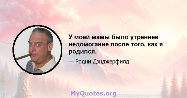 У моей мамы было утреннее недомогание после того, как я родился.