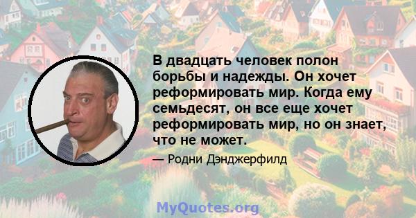 В двадцать человек полон борьбы и надежды. Он хочет реформировать мир. Когда ему семьдесят, он все еще хочет реформировать мир, но он знает, что не может.