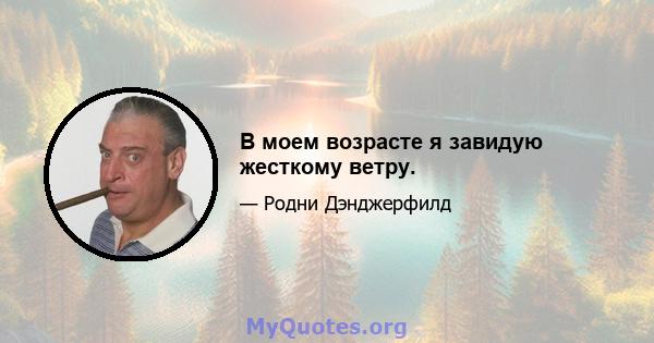 В моем возрасте я завидую жесткому ветру.