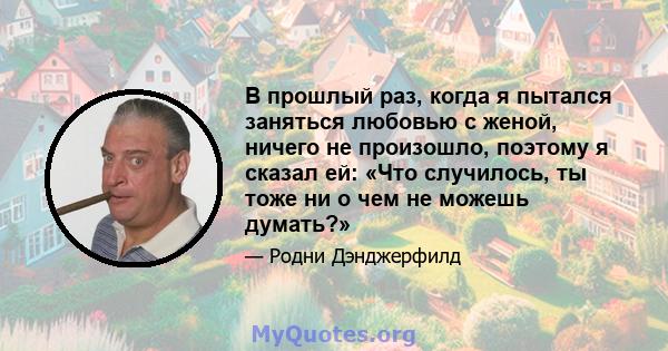 В прошлый раз, когда я пытался заняться любовью с женой, ничего не произошло, поэтому я сказал ей: «Что случилось, ты тоже ни о чем не можешь думать?»