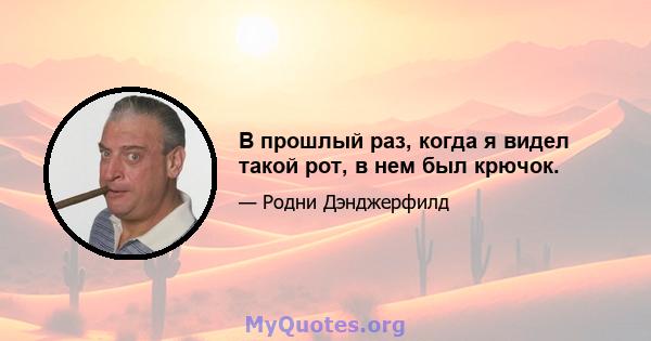 В прошлый раз, когда я видел такой рот, в нем был крючок.