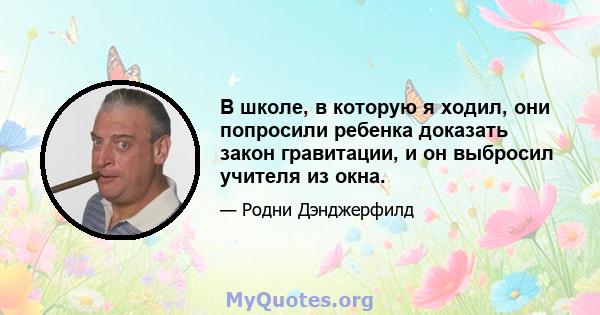 В школе, в которую я ходил, они попросили ребенка доказать закон гравитации, и он выбросил учителя из окна.