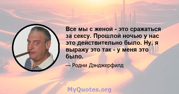 Все мы с женой - это сражаться за сексу. Прошлой ночью у нас это действительно было. Ну, я выражу это так - у меня это было.