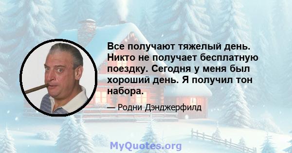 Все получают тяжелый день. Никто не получает бесплатную поездку. Сегодня у меня был хороший день. Я получил тон набора.