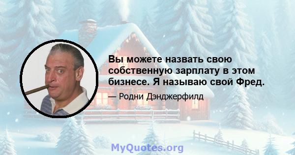 Вы можете назвать свою собственную зарплату в этом бизнесе. Я называю свой Фред.