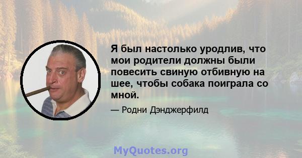 Я был настолько уродлив, что мои родители должны были повесить свиную отбивную на шее, чтобы собака поиграла со мной.