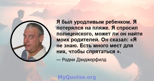 Я был уродливым ребенком. Я потерялся на пляже. Я спросил полицейского, может ли он найти моих родителей. Он сказал: «Я не знаю. Есть много мест для них, чтобы спрятаться ».