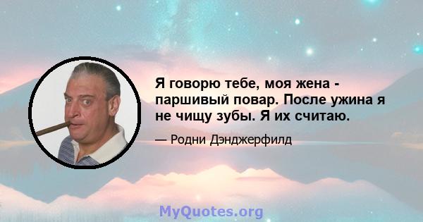 Я говорю тебе, моя жена - паршивый повар. После ужина я не чищу зубы. Я их считаю.