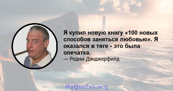 Я купил новую книгу «100 новых способов заняться любовью». Я оказался в тяге - это была опечатка.