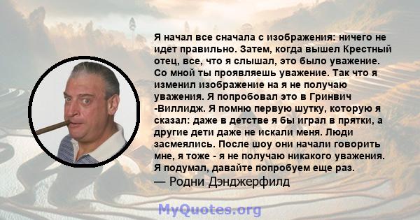 Я начал все сначала с изображения: ничего не идет правильно. Затем, когда вышел Крестный отец, все, что я слышал, это было уважение. Со мной ты проявляешь уважение. Так что я изменил изображение на я не получаю