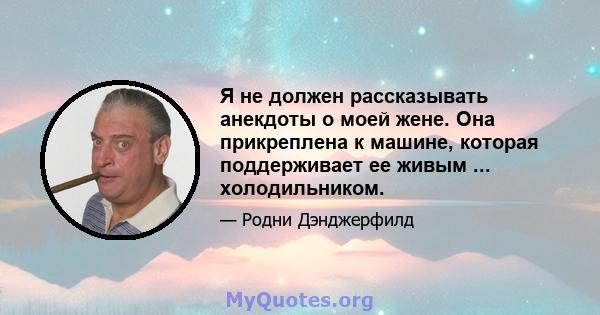 Я не должен рассказывать анекдоты о моей жене. Она прикреплена к машине, которая поддерживает ее живым ... холодильником.