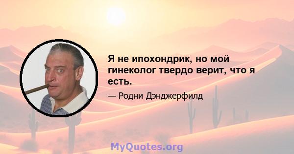 Я не ипохондрик, но мой гинеколог твердо верит, что я есть.