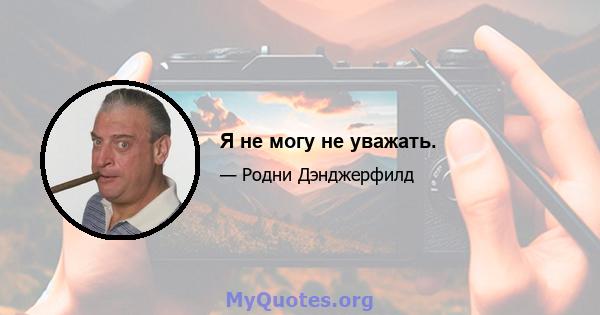 Я не могу не уважать.