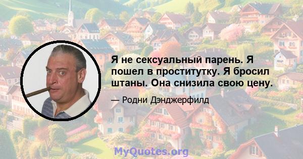 Я не сексуальный парень. Я пошел в проститутку. Я бросил штаны. Она снизила свою цену.