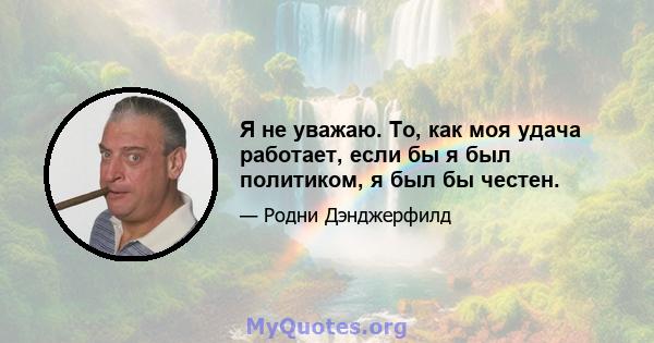 Я не уважаю. То, как моя удача работает, если бы я был политиком, я был бы честен.