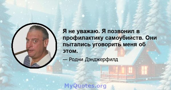 Я не уважаю. Я позвонил в профилактику самоубийств. Они пытались уговорить меня об этом.