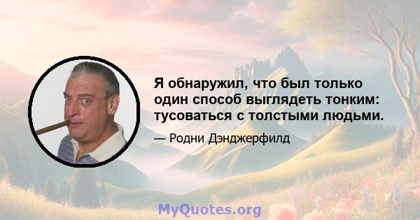 Я обнаружил, что был только один способ выглядеть тонким: тусоваться с толстыми людьми.