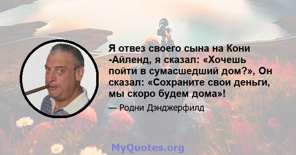 Я отвез своего сына на Кони -Айленд, я сказал: «Хочешь пойти в сумасшедший дом?», Он сказал: «Сохраните свои деньги, мы скоро будем дома»!