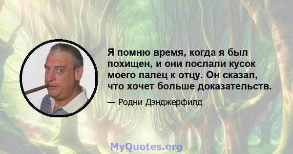 Я помню время, когда я был похищен, и они послали кусок моего палец к отцу. Он сказал, что хочет больше доказательств.