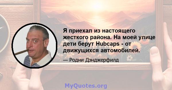 Я приехал из настоящего жесткого района. На моей улице дети берут Hubcaps - от движущихся автомобилей.