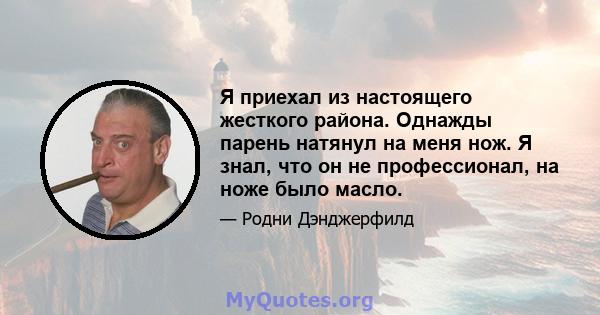 Я приехал из настоящего жесткого района. Однажды парень натянул на меня нож. Я знал, что он не профессионал, на ноже было масло.