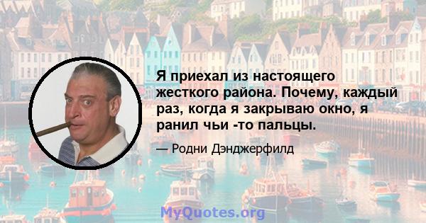 Я приехал из настоящего жесткого района. Почему, каждый раз, когда я закрываю окно, я ранил чьи -то пальцы.