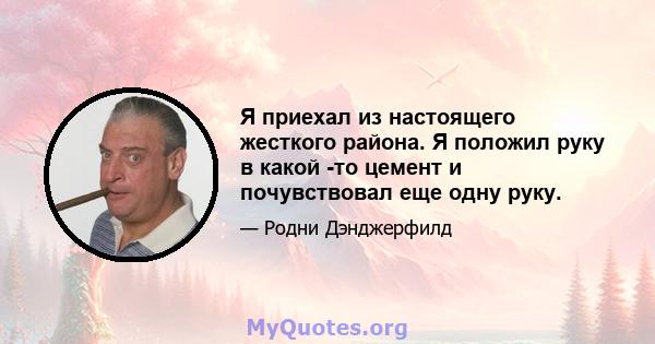 Я приехал из настоящего жесткого района. Я положил руку в какой -то цемент и почувствовал еще одну руку.