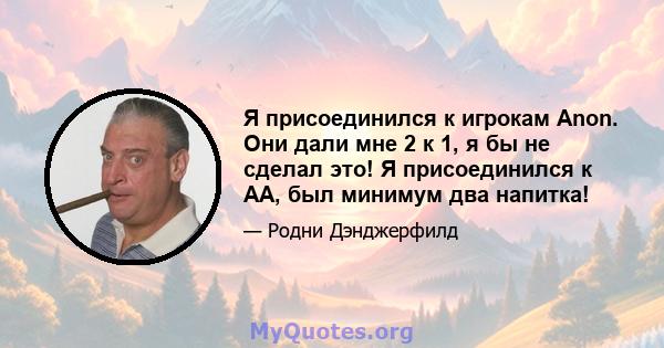 Я присоединился к игрокам Anon. Они дали мне 2 к 1, я бы не сделал это! Я присоединился к АА, был минимум два напитка!