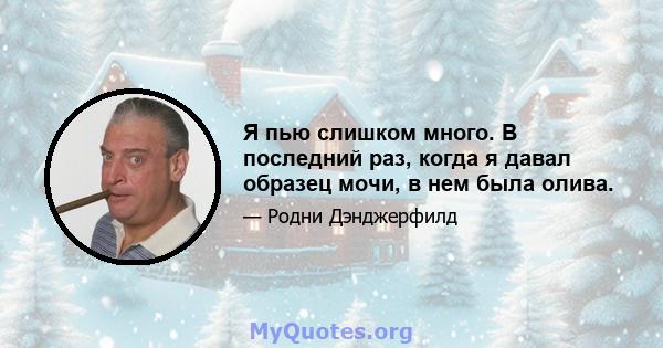 Я пью слишком много. В последний раз, когда я давал образец мочи, в нем была олива.