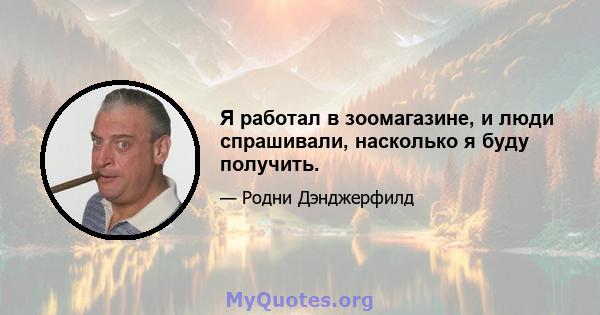 Я работал в зоомагазине, и люди спрашивали, насколько я буду получить.