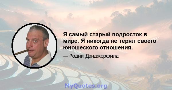 Я самый старый подросток в мире. Я никогда не терял своего юношеского отношения.