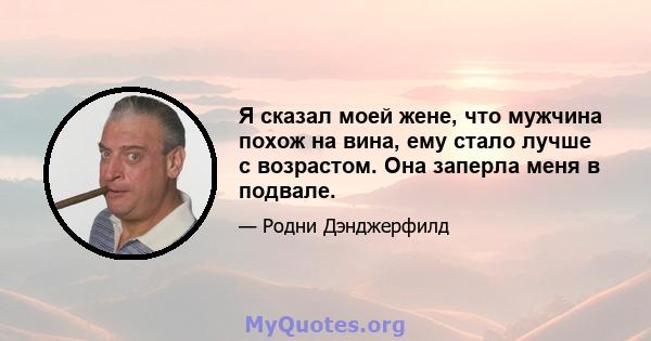 Я сказал моей жене, что мужчина похож на вина, ему стало лучше с возрастом. Она заперла меня в подвале.