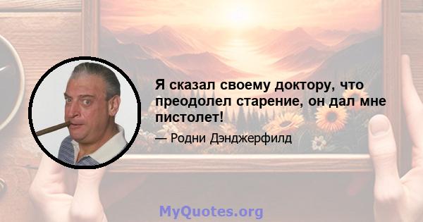 Я сказал своему доктору, что преодолел старение, он дал мне пистолет!