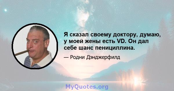 Я сказал своему доктору, думаю, у моей жены есть VD. Он дал себе шанс пенициллина.