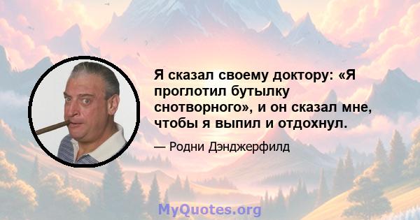 Я сказал своему доктору: «Я проглотил бутылку снотворного», и он сказал мне, чтобы я выпил и отдохнул.