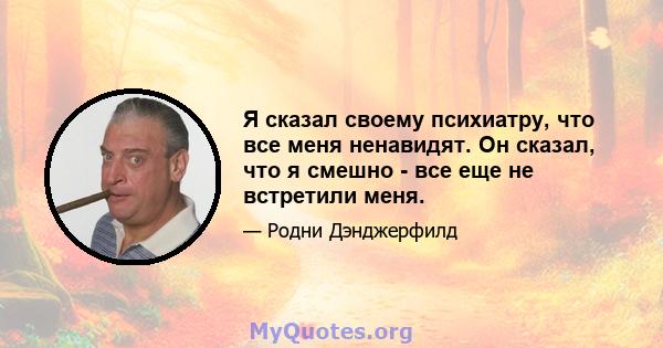 Я сказал своему психиатру, что все меня ненавидят. Он сказал, что я смешно - все еще не встретили меня.