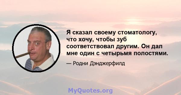 Я сказал своему стоматологу, что хочу, чтобы зуб соответствовал другим. Он дал мне один с четырьмя полостями.