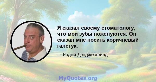 Я сказал своему стоматологу, что мои зубы пожелуются. Он сказал мне носить коричневый галстук.