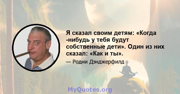 Я сказал своим детям: «Когда -нибудь у тебя будут собственные дети». Один из них сказал: «Как и ты».