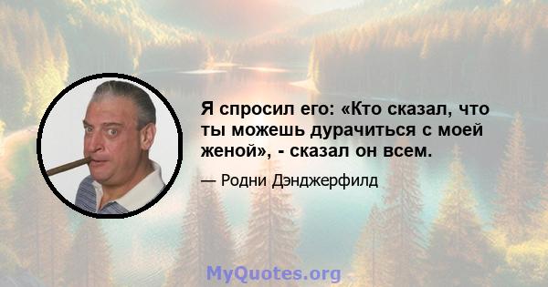 Я спросил его: «Кто сказал, что ты можешь дурачиться с моей женой», - сказал он всем.