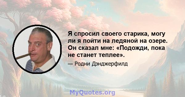 Я спросил своего старика, могу ли я пойти на ледяной на озере. Он сказал мне: «Подожди, пока не станет теплее».