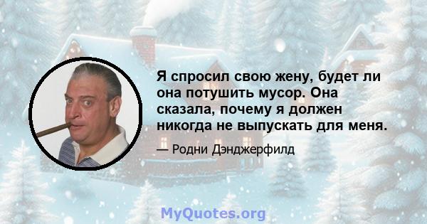 Я спросил свою жену, будет ли она потушить мусор. Она сказала, почему я должен никогда не выпускать для меня.