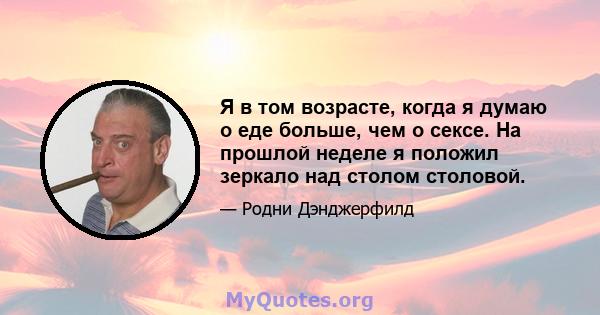 Я в том возрасте, когда я думаю о еде больше, чем о сексе. На прошлой неделе я положил зеркало над столом столовой.