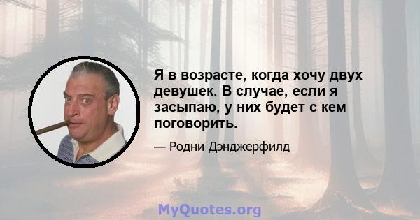 Я в возрасте, когда хочу двух девушек. В случае, если я засыпаю, у них будет с кем поговорить.