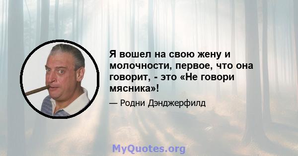 Я вошел на свою жену и молочности, первое, что она говорит, - это «Не говори мясника»!