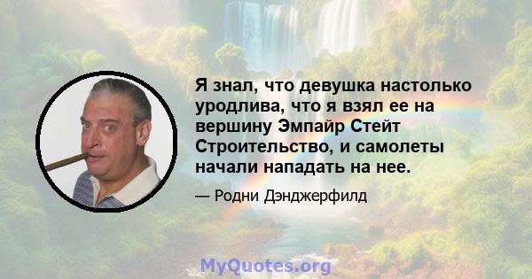 Я знал, что девушка настолько уродлива, что я взял ее на вершину Эмпайр Стейт Строительство, и самолеты начали нападать на нее.