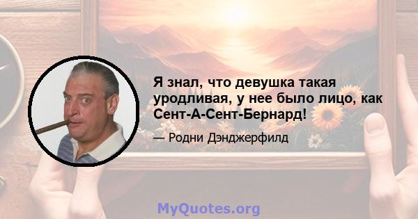 Я знал, что девушка такая уродливая, у нее было лицо, как Сент-А-Сент-Бернард!