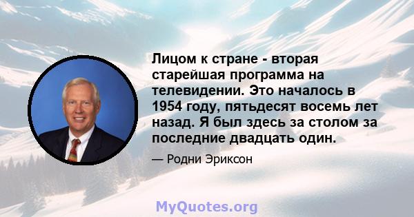 Лицом к стране - вторая старейшая программа на телевидении. Это началось в 1954 году, пятьдесят восемь лет назад. Я был здесь за столом за последние двадцать один.