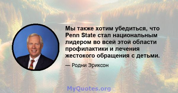 Мы также хотим убедиться, что Penn State стал национальным лидером во всей этой области профилактики и лечения жестокого обращения с детьми.