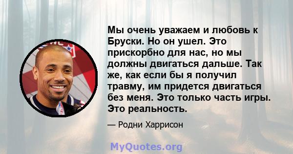 Мы очень уважаем и любовь к Бруски. Но он ушел. Это прискорбно для нас, но мы должны двигаться дальше. Так же, как если бы я получил травму, им придется двигаться без меня. Это только часть игры. Это реальность.